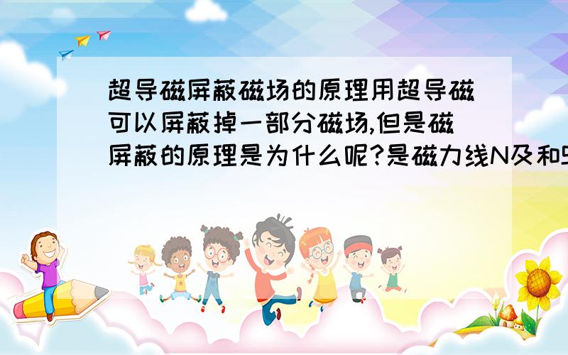 超导磁屏蔽磁场的原理用超导磁可以屏蔽掉一部分磁场,但是磁屏蔽的原理是为什么呢?是磁力线N及和S及通过超导磁体形成回路被抵消了?还是那部分磁场被挡住了?还是磁力线发生了极大的弯