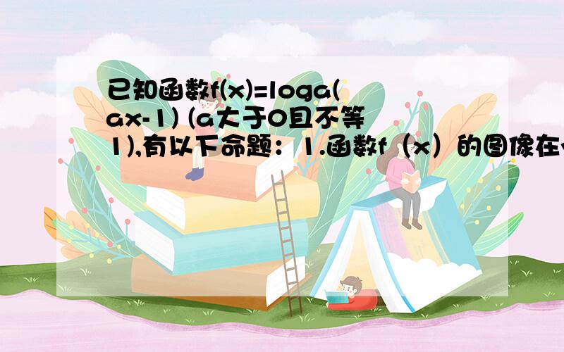 已知函数f(x)=loga(ax-1) (a大于0且不等1),有以下命题：1.函数f（x）的图像在y轴的一侧.已知函数f(x)=loga(ax-1) (a大于0且不等1),有以下命题：1.函数f（x）的图像在y轴的一侧；2.函数f（x）为奇函数