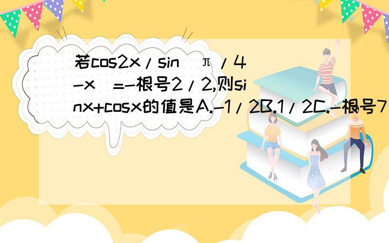 若cos2x/sin(π/4-x)=-根号2/2,则sinx+cosx的值是A.-1/2B.1/2C.-根号7/2D.根号7/2