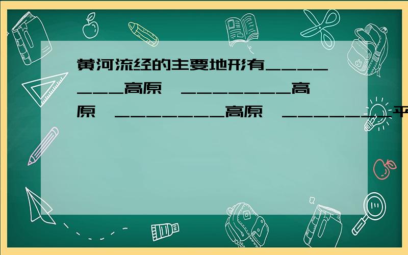 黄河流经的主要地形有_______高原、_______高原、_______高原、_______平原急啊·····帮帮忙···