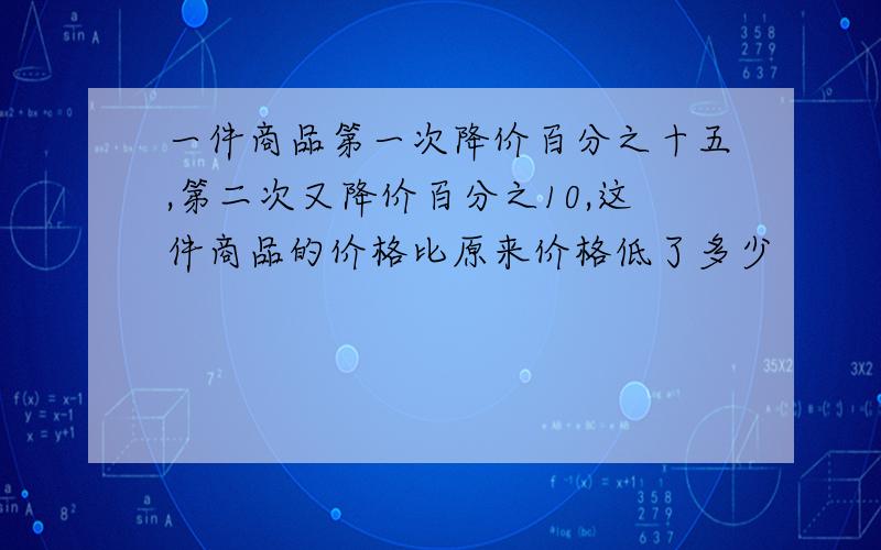 一件商品第一次降价百分之十五,第二次又降价百分之10,这件商品的价格比原来价格低了多少