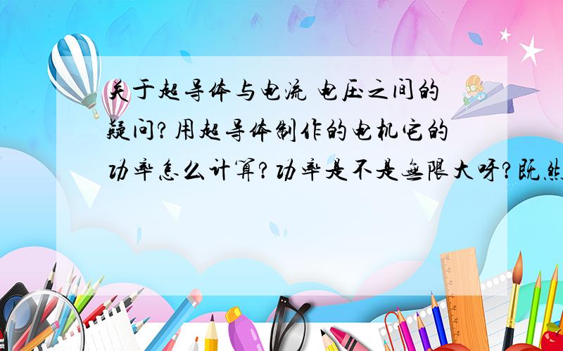 关于超导体与电流 电压之间的疑问?用超导体制作的电机它的功率怎么计算?功率是不是无限大呀?既然没有电阻那它的电流应该是无限大呀.三楼说的对呀,既然没了电阻根本谈不上公式