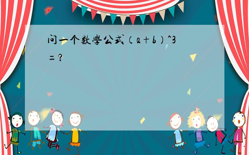 问一个数学公式（a+b）^3=?