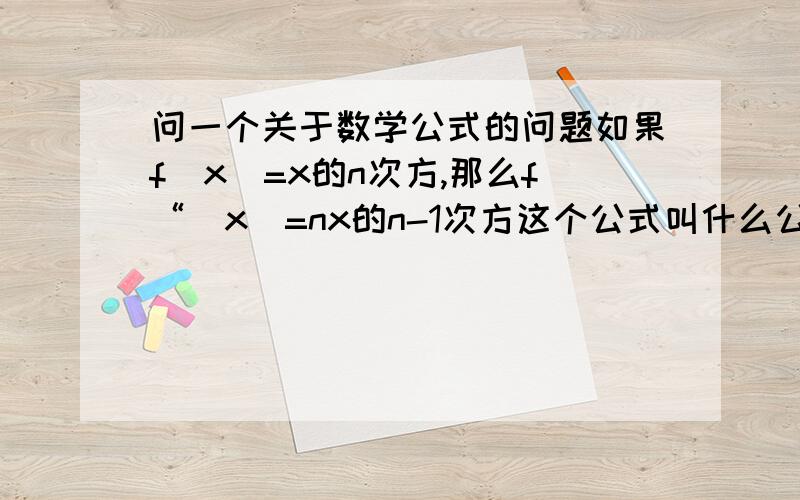 问一个关于数学公式的问题如果f（x）=x的n次方,那么f“（x）=nx的n-1次方这个公式叫什么公式谢谢