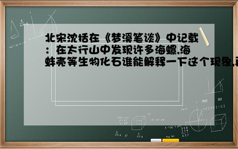 北宋沈括在《梦溪笔谈》中记载：在太行山中发现许多海螺,海蚌壳等生物化石谁能解释一下这个现象,再说出其他也有类似现象的地方