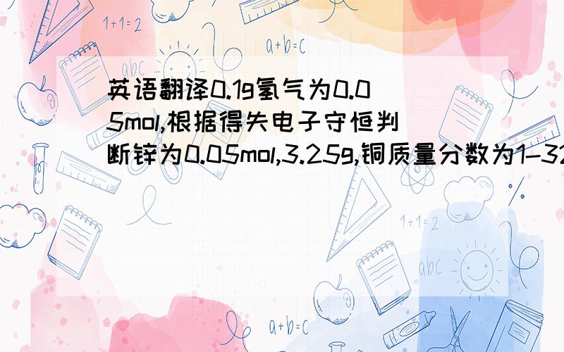 英语翻译0.1g氢气为0.05mol,根据得失电子守恒判断锌为0.05mol,3.25g,铜质量分数为1-32.5%=67.5%1molH2需1mol h2so4,即反应消耗0.05mol硫酸,M=0.05*98/9.8%=50g反应生成0.05mol硫酸锌,溶液总质量为50+0.05*（65-2）=53.