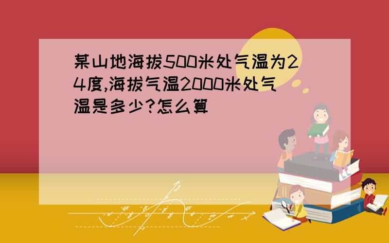 某山地海拔500米处气温为24度,海拔气温2000米处气温是多少?怎么算