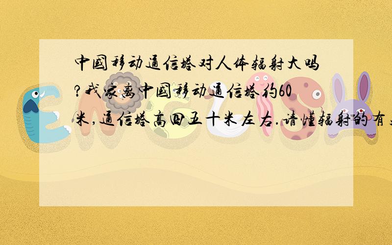 中国移动通信塔对人体辐射大吗?我家离中国移动通信塔约60米,通信塔高四五十米左右.请懂辐射的有关人士为我解答下!