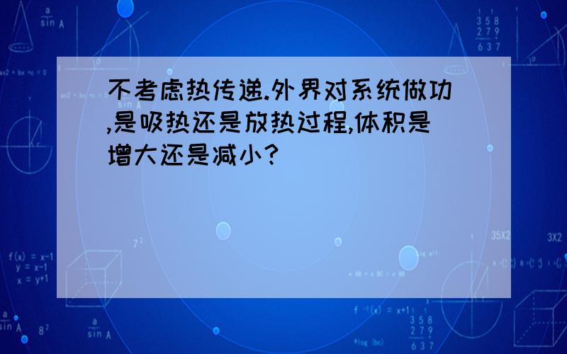 不考虑热传递.外界对系统做功,是吸热还是放热过程,体积是增大还是减小?