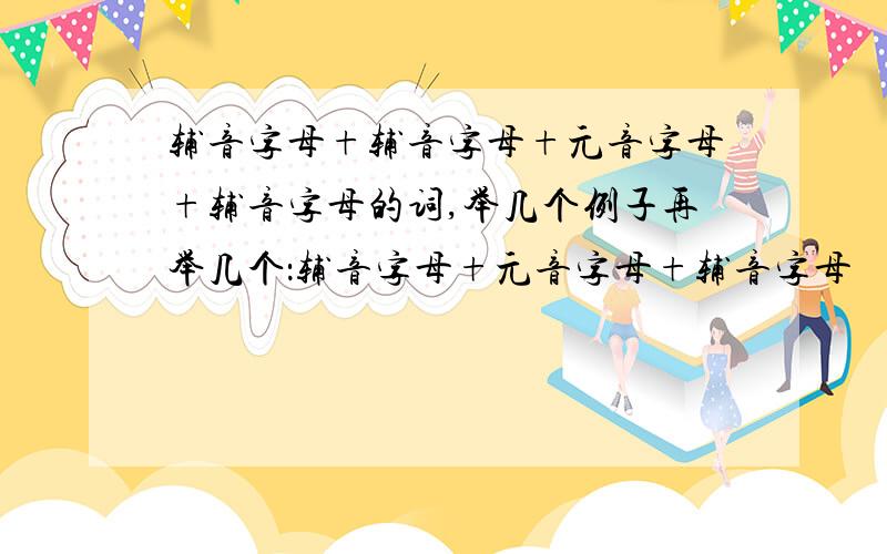 辅音字母+辅音字母+元音字母+辅音字母的词,举几个例子再举几个：辅音字母+元音字母+辅音字母