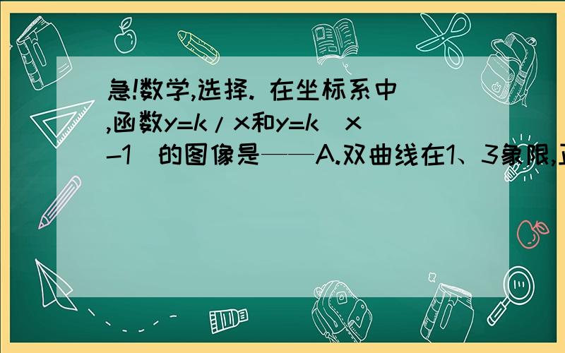 急!数学,选择. 在坐标系中,函数y=k/x和y=k(x-1)的图像是——A.双曲线在1、3象限,正比例函数在1、2、3B..1、3.,.1、3、4C..2、4.,.2、3、4D..1、3..,.1、2、4