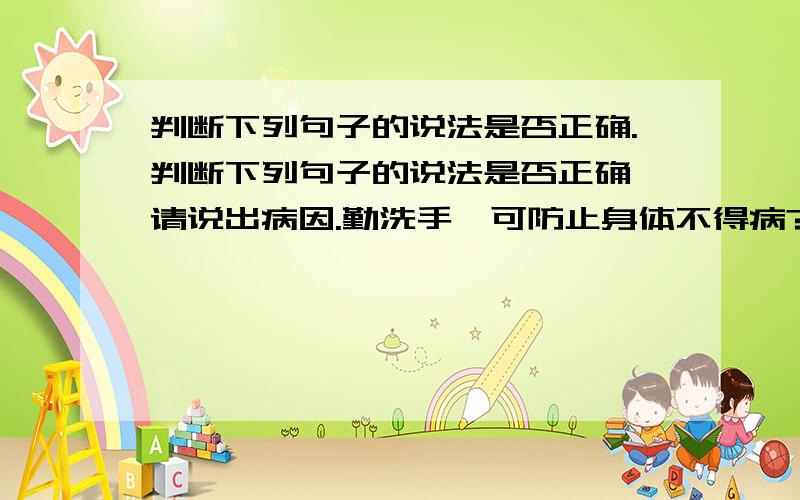 判断下列句子的说法是否正确.判断下列句子的说法是否正确,请说出病因.勤洗手,可防止身体不得病?后面跟的是句号不是问号,刚才打错了.