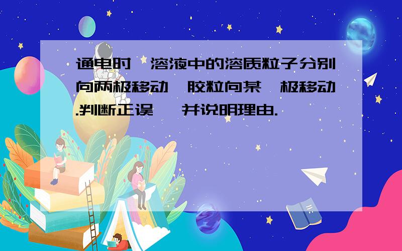 通电时,溶液中的溶质粒子分别向两极移动,胶粒向某一极移动.判断正误 ,并说明理由.