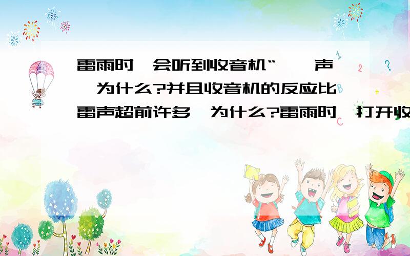 雷雨时,会听到收音机“咔咔声,为什么?并且收音机的反应比雷声超前许多,为什么?雷雨时,打开收音机会听到“咔咔”“咔咔”的声音,这是因为_____；雷电时收音机的反应比雷声超前许多,这是