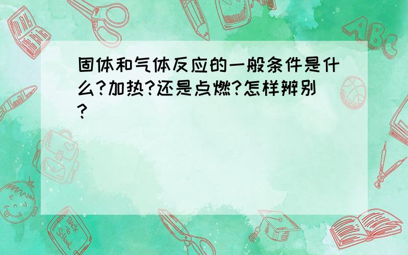 固体和气体反应的一般条件是什么?加热?还是点燃?怎样辨别?