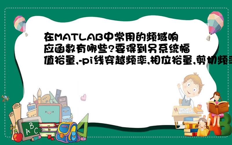 在MATLAB中常用的频域响应函数有哪些?要得到另系统幅值裕量,-pi线穿越频率,相位裕量,剪切频率用什么函数?