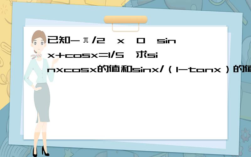 已知-π/2＜x＜0,sinx+cosx=1/5,求sinxcosx的值和sinx/（1-tanx）的值