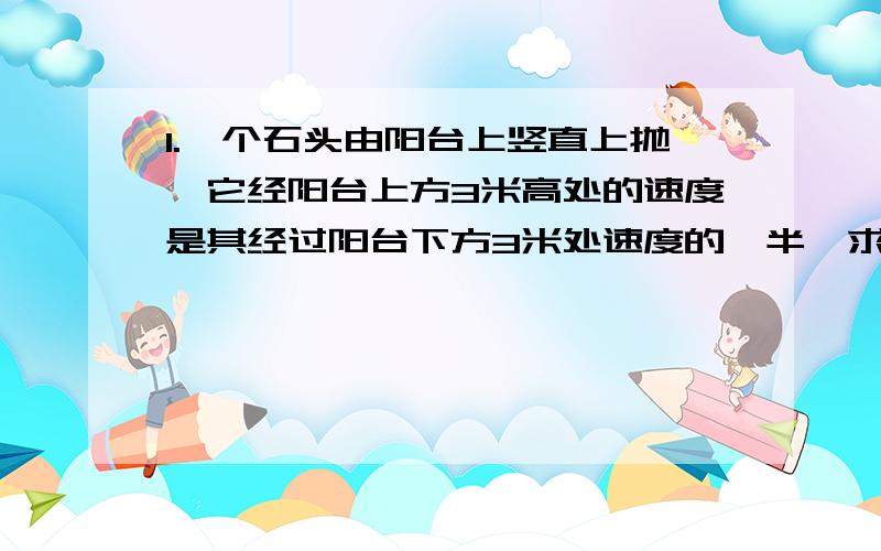 1.一个石头由阳台上竖直上抛,它经阳台上方3米高处的速度是其经过阳台下方3米处速度的一半,求上抛初速度.2.一个小球从地面竖直上抛,两次经过一较低点A的时间为Ta,两次经过一较高点B的时