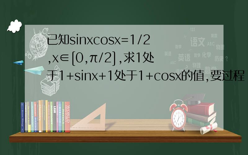已知sinxcosx=1/2,x∈[0,π/2],求1处于1+sinx+1处于1+cosx的值,要过程