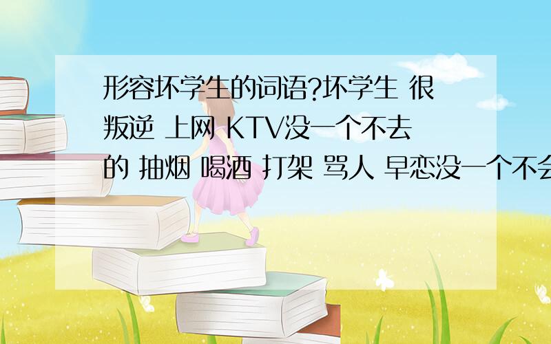 形容坏学生的词语?坏学生 很叛逆 上网 KTV没一个不去的 抽烟 喝酒 打架 骂人 早恋没一个不会的!