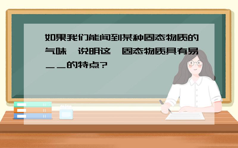 如果我们能闻到某种固态物质的气味,说明这一固态物质具有易＿＿的特点?