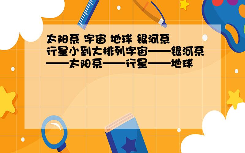 太阳系 宇宙 地球 银河系 行星小到大排列宇宙——银河系——太阳系——行星——地球