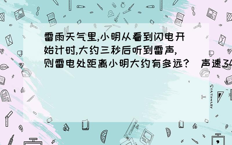 雷雨天气里,小明从看到闪电开始计时,大约三秒后听到雷声,则雷电处距离小明大约有多远?（声速340米每秒,光速3*10 8米每秒）