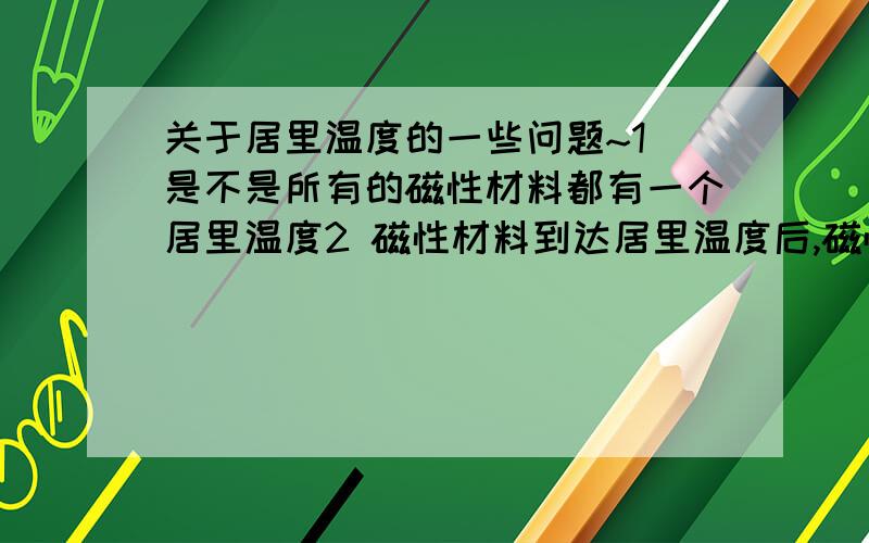 关于居里温度的一些问题~1 是不是所有的磁性材料都有一个居里温度2 磁性材料到达居里温度后,磁性消失．磁性消失的过程是渐变的,还是一下子突然就没了~3 磁性材料消磁后,当温度重新降