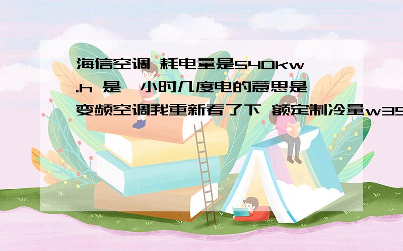 海信空调 耗电量是540kw.h 是一小时几度电的意思是变频空调我重新看了下 额定制冷量w3500 制冷季节耗电量（kw.h）540 制冷季节能量消耗效率（w.h/w.h）4.08 还有一行小字是 按照全年制冷运行113