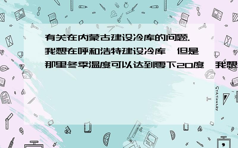 有关在内蒙古建设冷库的问题.我想在呼和浩特建设冷库,但是那里冬季温度可以达到零下20度,我想维持温度在20度,我装了冷凝器控制温度,但是这么巨大的温差,需要配备其他什么设备辅助呢?