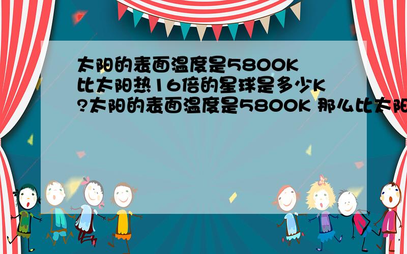 太阳的表面温度是5800K 比太阳热16倍的星球是多少K?太阳的表面温度是5800K 那么比太阳热16倍的星球的表面温度是多少K?