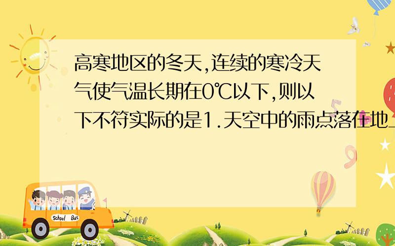 高寒地区的冬天,连续的寒冷天气使气温长期在0℃以下,则以下不符实际的是1.天空中的雨点落在地上,形成积水.2.撒盐3.当路面结冰汽车无法通行时,司机常在轮胎上缠上铁链.4.为了防止水箱结