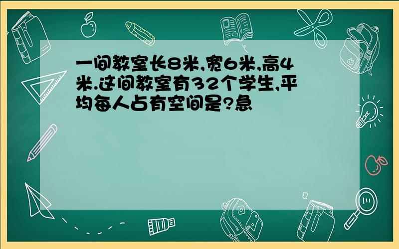 一间教室长8米,宽6米,高4米.这间教室有32个学生,平均每人占有空间是?急