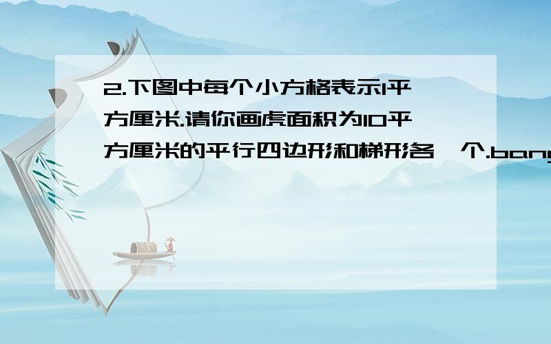 2.下图中每个小方格表示1平方厘米.请你画虎面积为10平方厘米的平行四边形和梯形各一个.bangbang