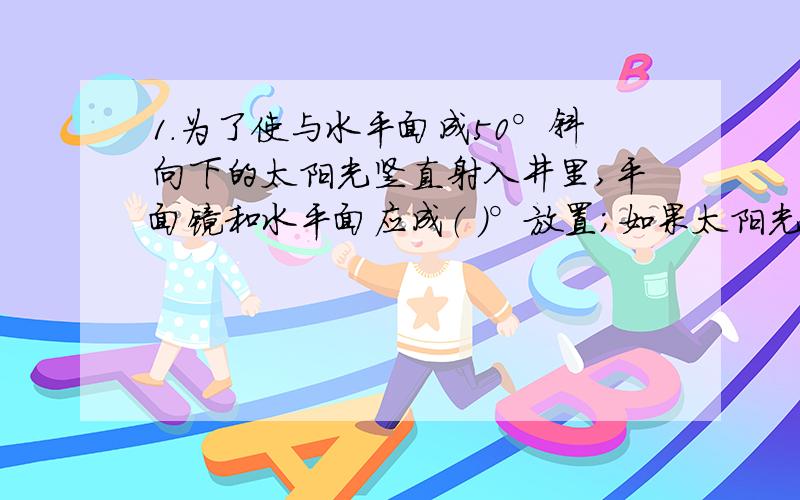 1.为了使与水平面成50°斜向下的太阳光竖直射入井里,平面镜和水平面应成（ ）°放置；如果太阳光与水平方向的夹角增加20°,而仍要使太阳光竖直射入井里,则平面镜应再转过（ ）°.2.声音在