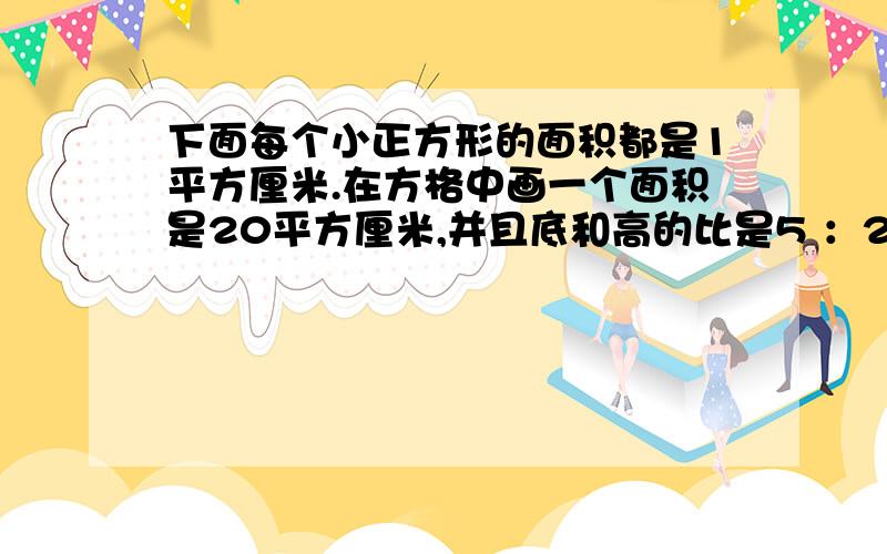 下面每个小正方形的面积都是1平方厘米.在方格中画一个面积是20平方厘米,并且底和高的比是5 ：2的三角形.要有算式