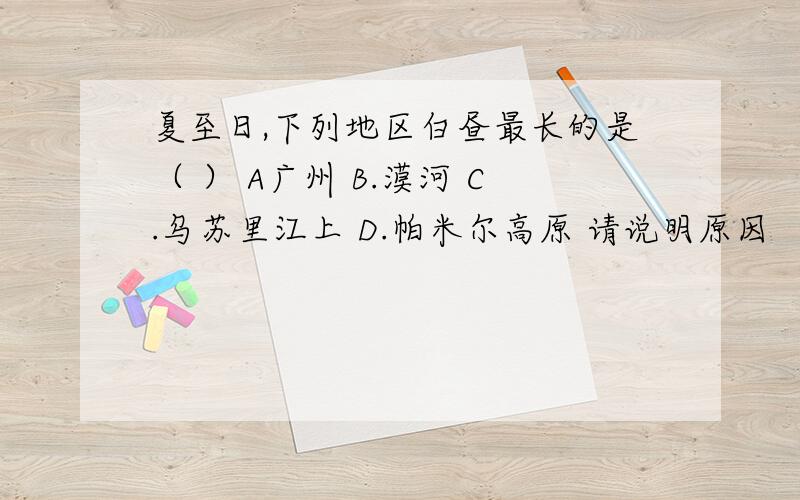 夏至日,下列地区白昼最长的是（ ） A广州 B.漠河 C.乌苏里江上 D.帕米尔高原 请说明原因