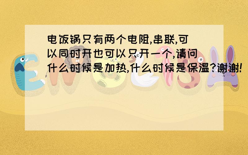 电饭锅只有两个电阻,串联,可以同时开也可以只开一个,请问什么时候是加热,什么时候是保温?谢谢!