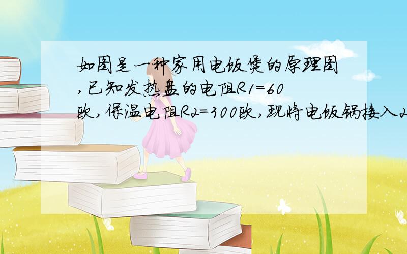 如图是一种家用电饭煲的原理图,已知发热盘的电阻R1=60欧,保温电阻R2=300欧,现将电饭锅接入220V的家庭电路中,问：1开关处于什么情况下,电饭锅处于保温状态?2煮饭时,该电饭锅发热盘的功率多