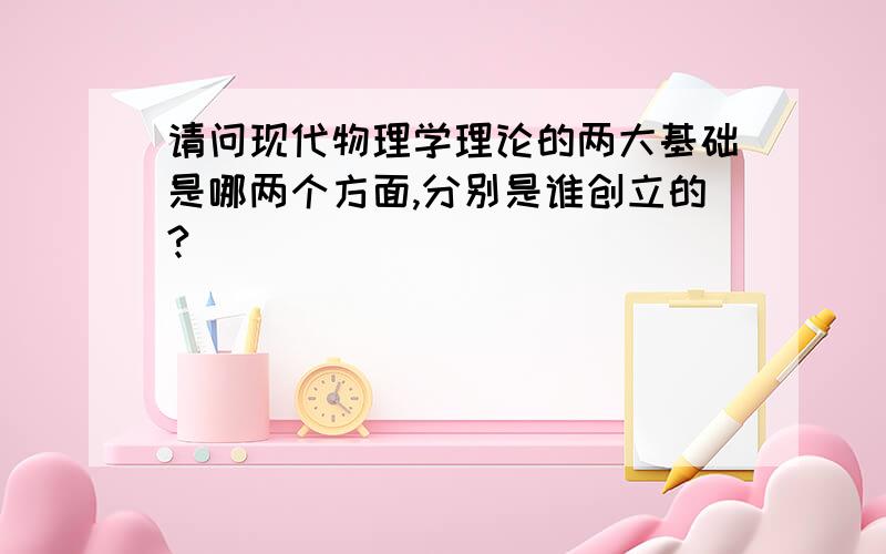 请问现代物理学理论的两大基础是哪两个方面,分别是谁创立的?