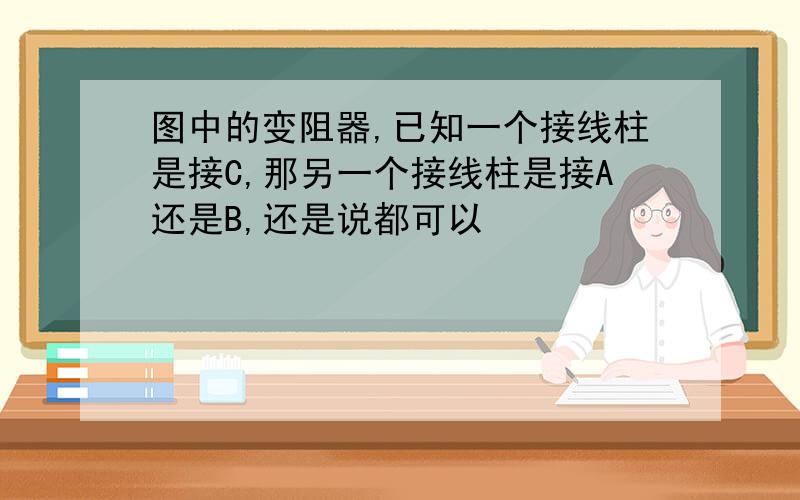 图中的变阻器,已知一个接线柱是接C,那另一个接线柱是接A还是B,还是说都可以