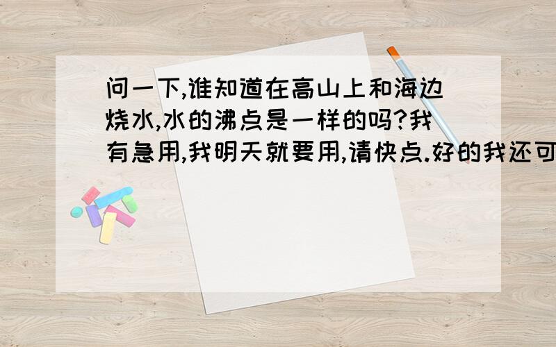 问一下,谁知道在高山上和海边烧水,水的沸点是一样的吗?我有急用,我明天就要用,请快点.好的我还可以加分