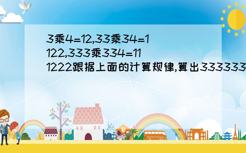 3乘4=12,33乘34=1122,333乘334=111222跟据上面的计算规律,算出333333333乘333333334.