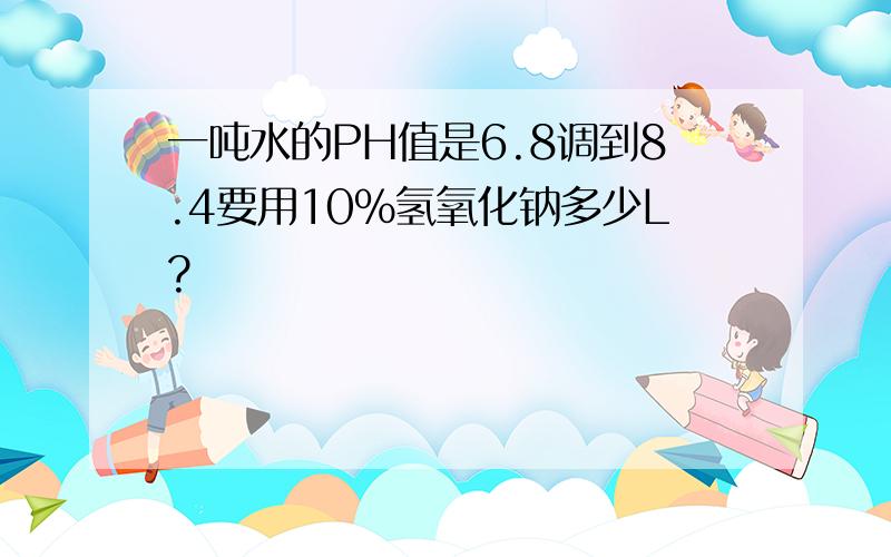 一吨水的PH值是6.8调到8.4要用10%氢氧化钠多少L?