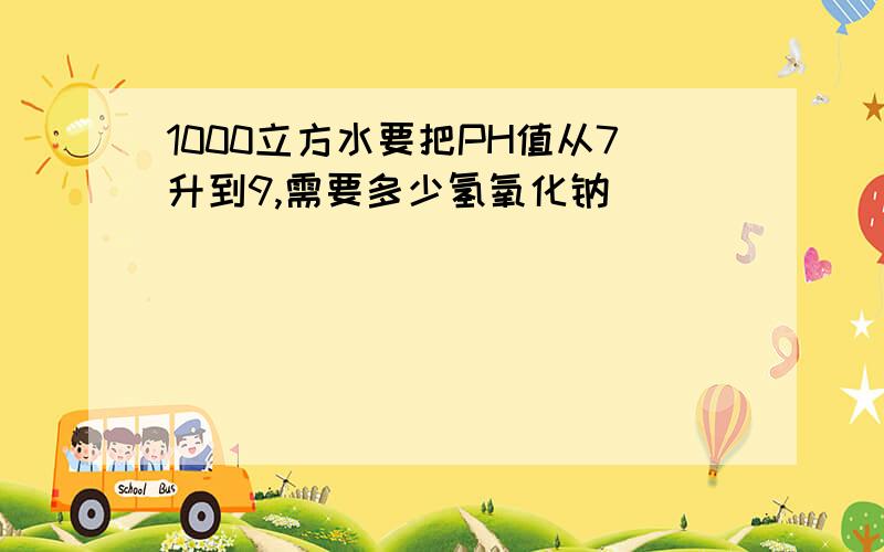 1000立方水要把PH值从7升到9,需要多少氢氧化钠