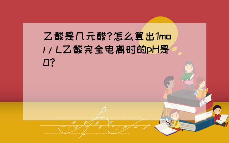 乙酸是几元酸?怎么算出1mol/L乙酸完全电离时的pH是0?