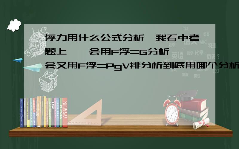 浮力用什么公式分析,我看中考题上,一会用F浮=G分析,一会又用F浮=PgV排分析到底用哪个分析,我遇见一个浮力题时,用这两个分析的结果不一样啊!