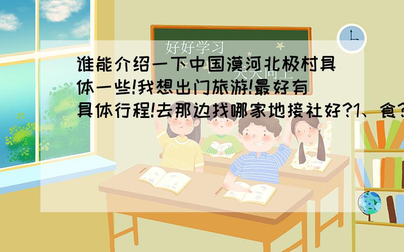 谁能介绍一下中国漠河北极村具体一些!我想出门旅游!最好有具体行程!去那边找哪家地接社好?1、食?2、住?3、行?4、游?5、购?6、娱?