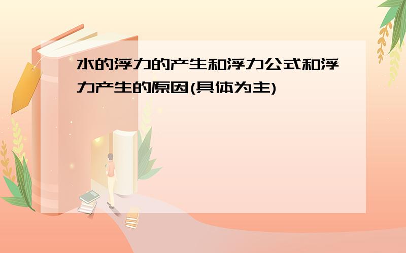 水的浮力的产生和浮力公式和浮力产生的原因(具体为主)