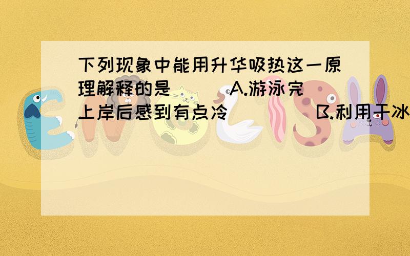 下列现象中能用升华吸热这一原理解释的是 （ ）A.游泳完上岸后感到有点冷         B.利用干冰降温,防止食品变质C.加冰块会使饮料变得冰冷        D.对着手哈气时,手感到十分暖和